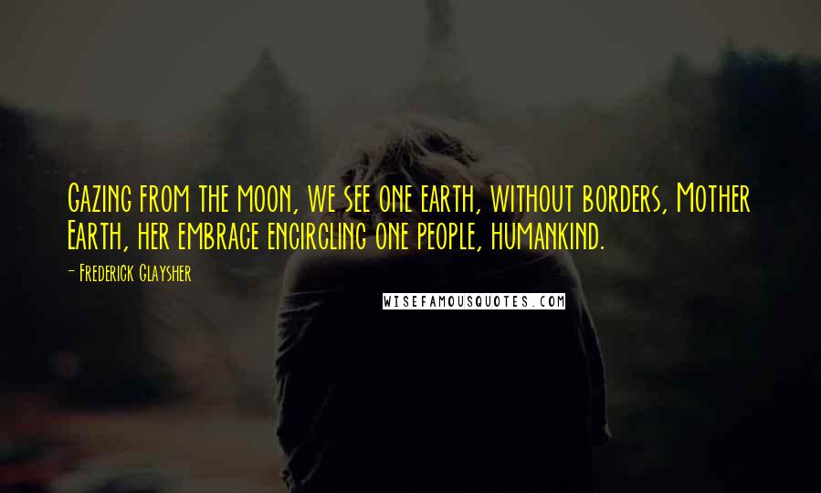 Frederick Glaysher Quotes: Gazing from the moon, we see one earth, without borders, Mother Earth, her embrace encircling one people, humankind.