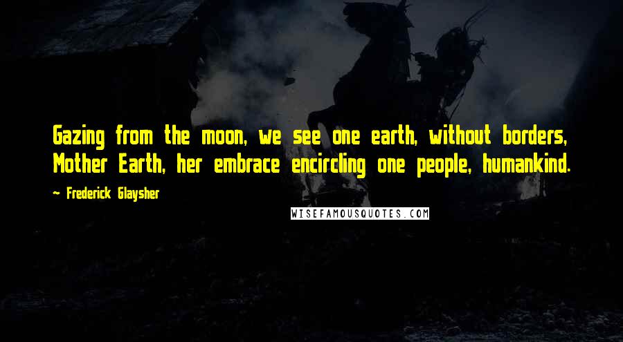 Frederick Glaysher Quotes: Gazing from the moon, we see one earth, without borders, Mother Earth, her embrace encircling one people, humankind.