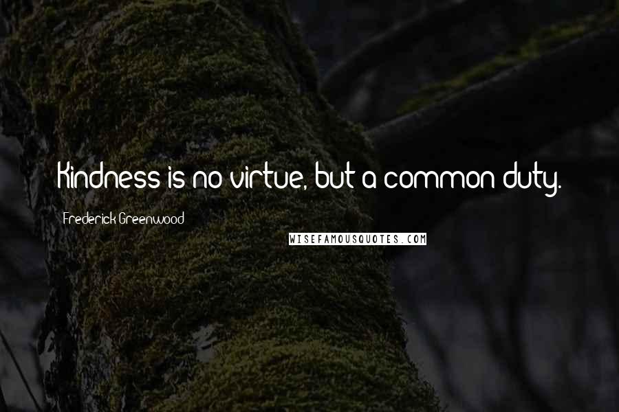 Frederick Greenwood Quotes: Kindness is no virtue, but a common duty.