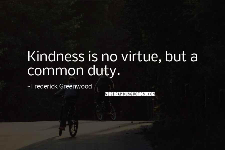 Frederick Greenwood Quotes: Kindness is no virtue, but a common duty.