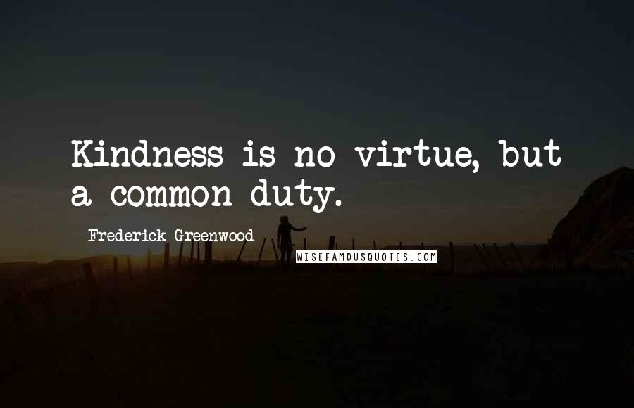 Frederick Greenwood Quotes: Kindness is no virtue, but a common duty.