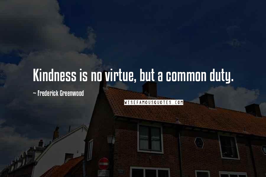 Frederick Greenwood Quotes: Kindness is no virtue, but a common duty.