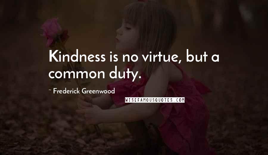 Frederick Greenwood Quotes: Kindness is no virtue, but a common duty.