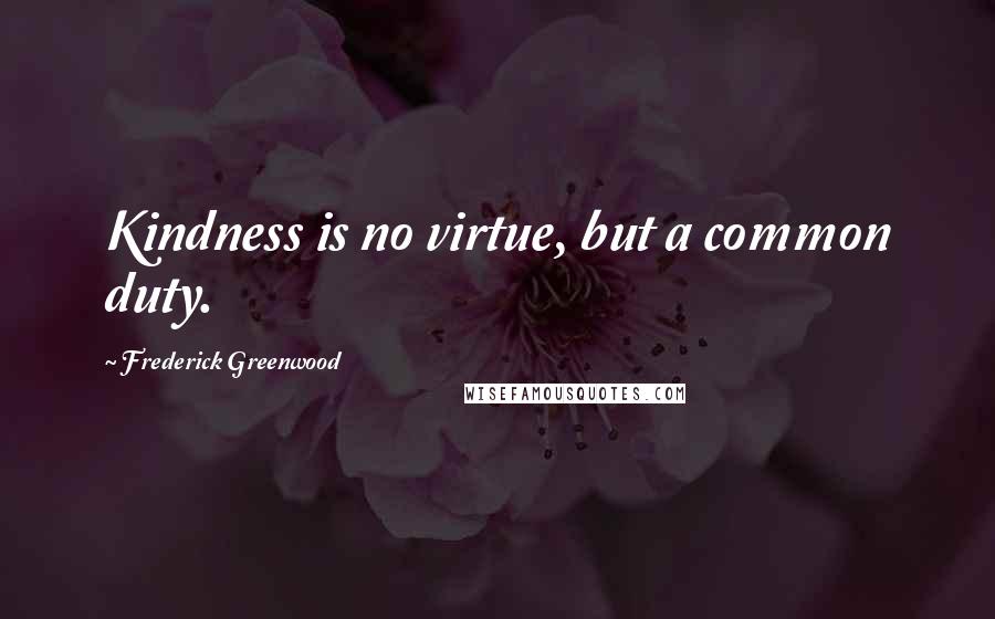 Frederick Greenwood Quotes: Kindness is no virtue, but a common duty.