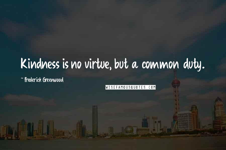 Frederick Greenwood Quotes: Kindness is no virtue, but a common duty.