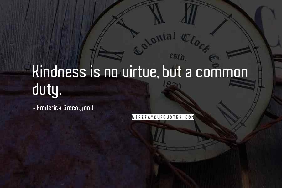 Frederick Greenwood Quotes: Kindness is no virtue, but a common duty.