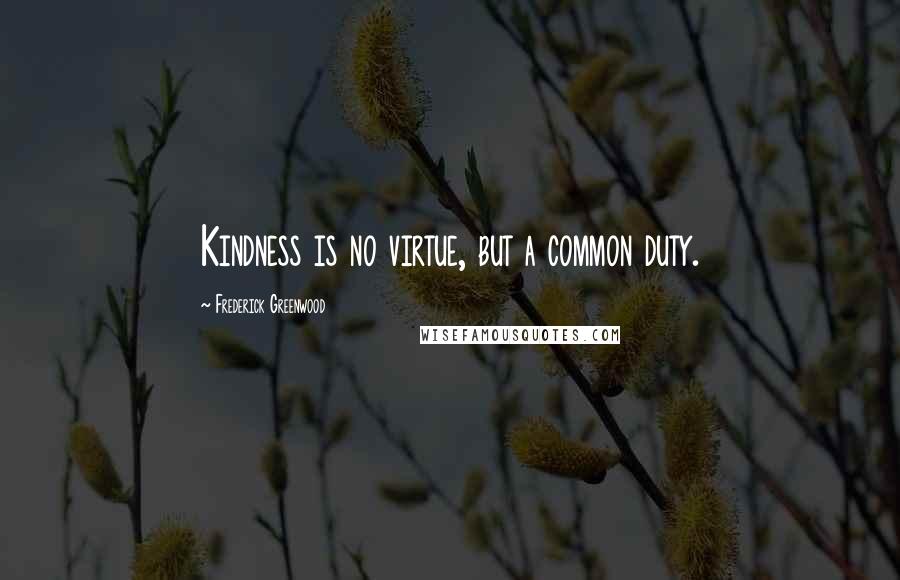 Frederick Greenwood Quotes: Kindness is no virtue, but a common duty.