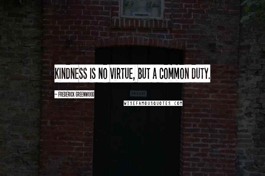 Frederick Greenwood Quotes: Kindness is no virtue, but a common duty.