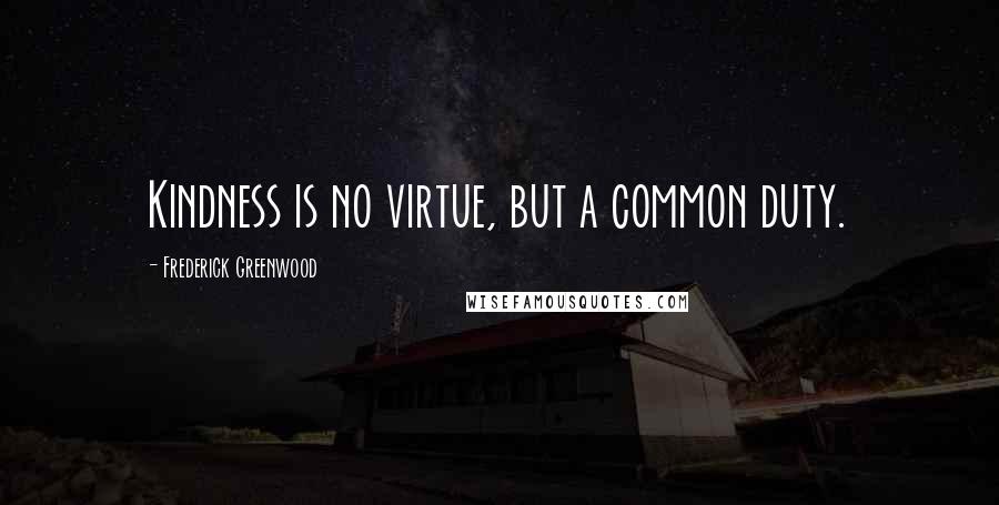 Frederick Greenwood Quotes: Kindness is no virtue, but a common duty.