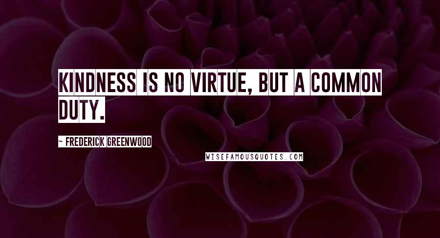 Frederick Greenwood Quotes: Kindness is no virtue, but a common duty.