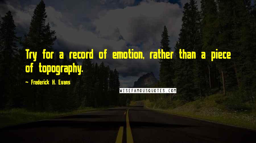 Frederick H. Evans Quotes: Try for a record of emotion, rather than a piece of topography.