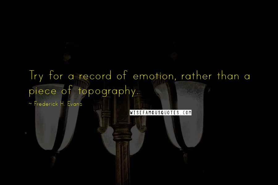 Frederick H. Evans Quotes: Try for a record of emotion, rather than a piece of topography.