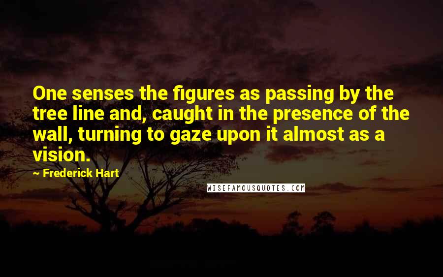 Frederick Hart Quotes: One senses the figures as passing by the tree line and, caught in the presence of the wall, turning to gaze upon it almost as a vision.
