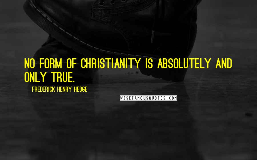 Frederick Henry Hedge Quotes: No form of Christianity is absolutely and only true.