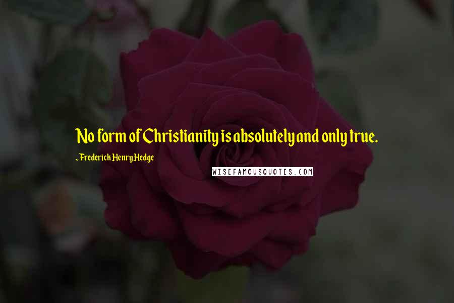 Frederick Henry Hedge Quotes: No form of Christianity is absolutely and only true.