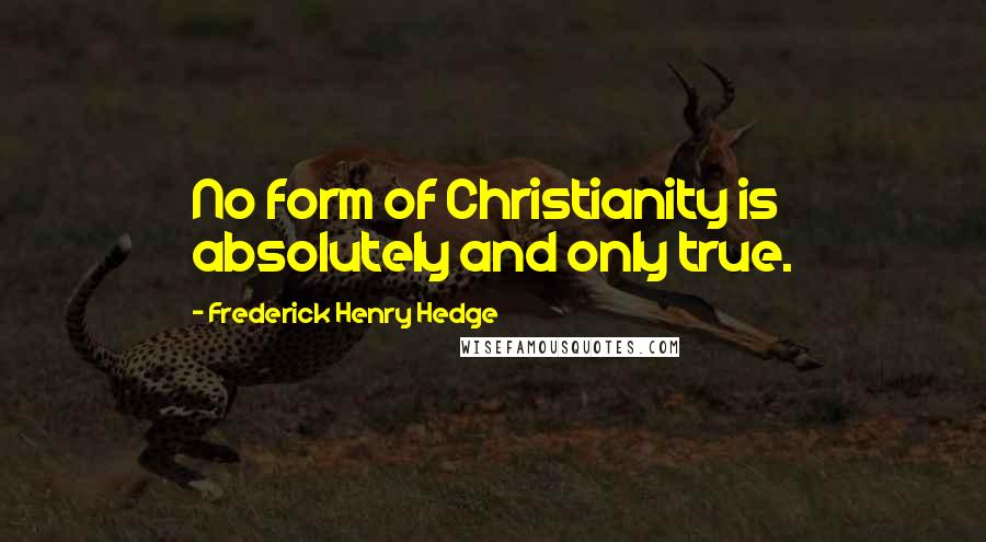 Frederick Henry Hedge Quotes: No form of Christianity is absolutely and only true.