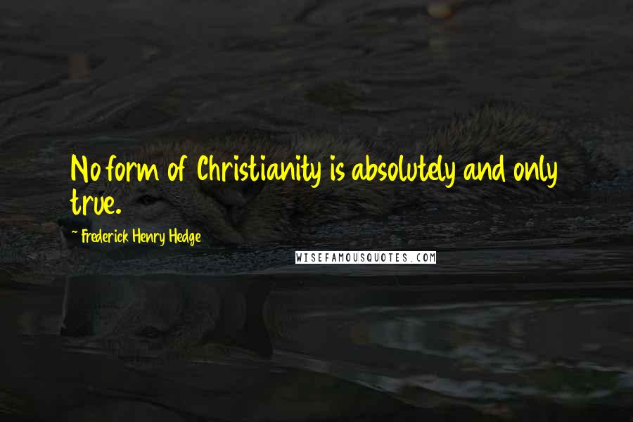 Frederick Henry Hedge Quotes: No form of Christianity is absolutely and only true.
