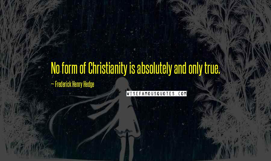 Frederick Henry Hedge Quotes: No form of Christianity is absolutely and only true.