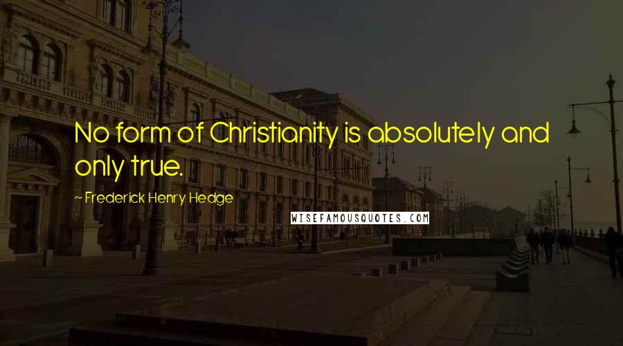 Frederick Henry Hedge Quotes: No form of Christianity is absolutely and only true.