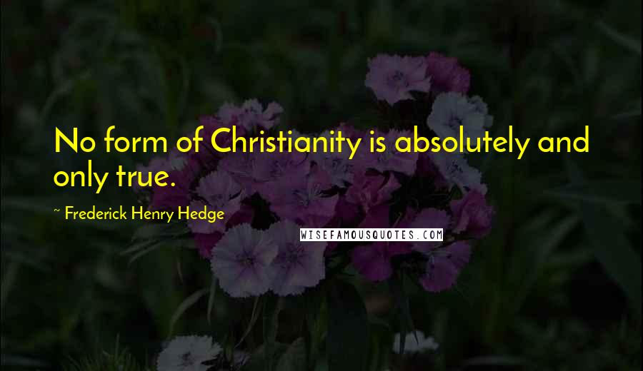 Frederick Henry Hedge Quotes: No form of Christianity is absolutely and only true.