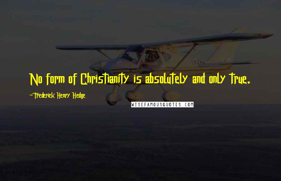 Frederick Henry Hedge Quotes: No form of Christianity is absolutely and only true.