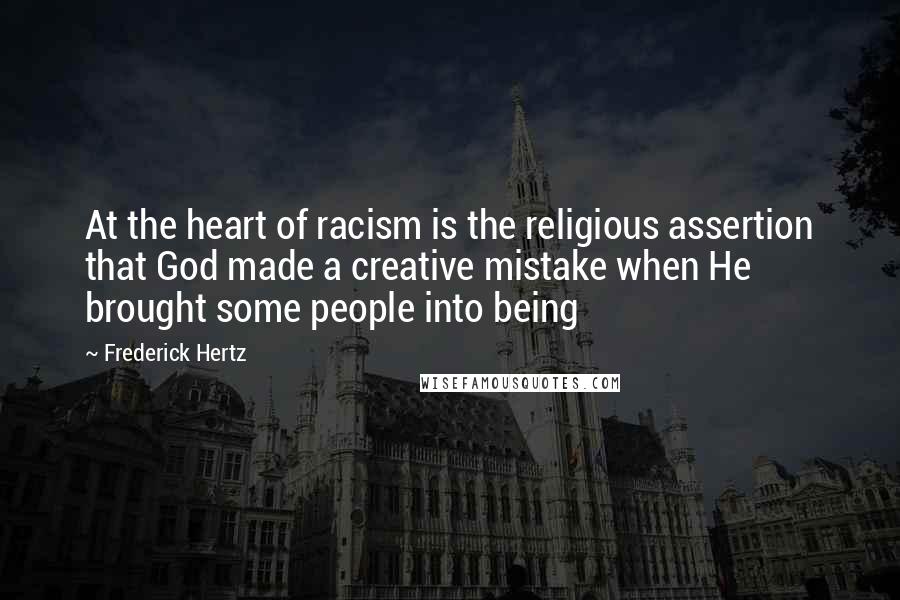 Frederick Hertz Quotes: At the heart of racism is the religious assertion that God made a creative mistake when He brought some people into being