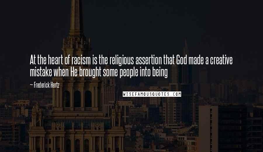 Frederick Hertz Quotes: At the heart of racism is the religious assertion that God made a creative mistake when He brought some people into being