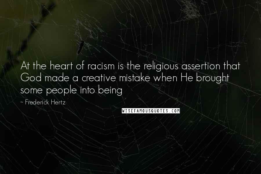 Frederick Hertz Quotes: At the heart of racism is the religious assertion that God made a creative mistake when He brought some people into being