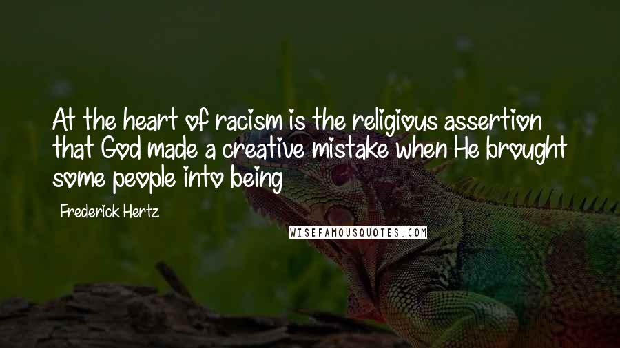 Frederick Hertz Quotes: At the heart of racism is the religious assertion that God made a creative mistake when He brought some people into being