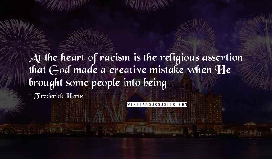 Frederick Hertz Quotes: At the heart of racism is the religious assertion that God made a creative mistake when He brought some people into being