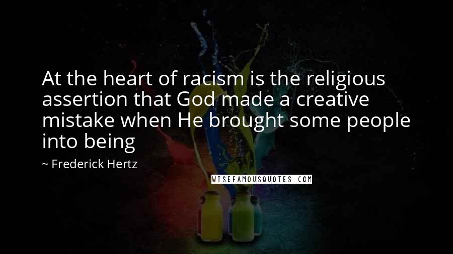 Frederick Hertz Quotes: At the heart of racism is the religious assertion that God made a creative mistake when He brought some people into being