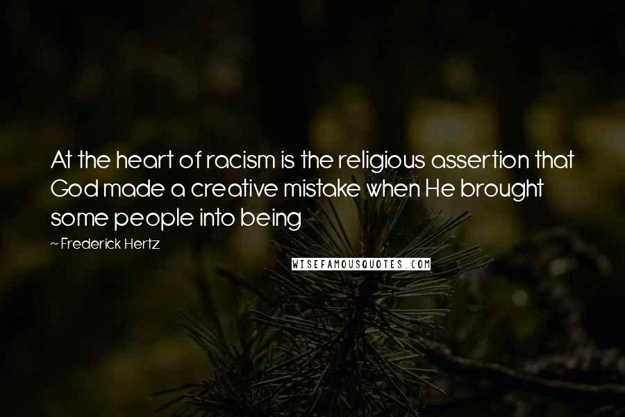 Frederick Hertz Quotes: At the heart of racism is the religious assertion that God made a creative mistake when He brought some people into being