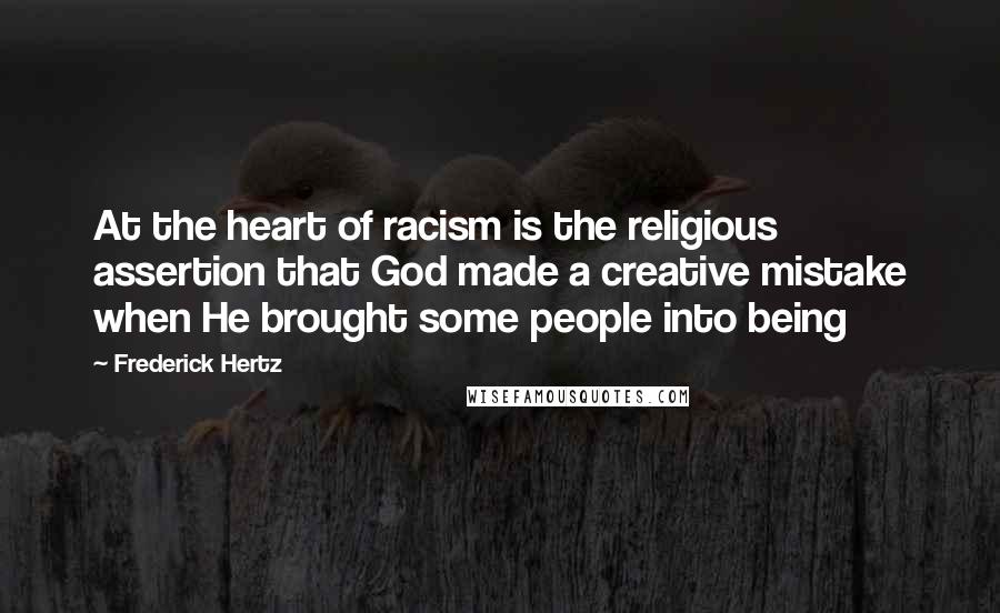 Frederick Hertz Quotes: At the heart of racism is the religious assertion that God made a creative mistake when He brought some people into being