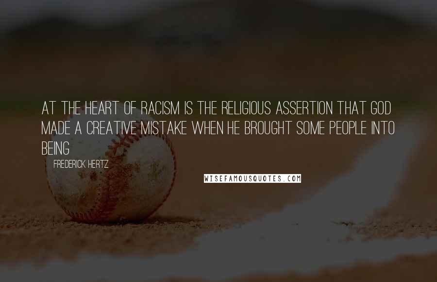 Frederick Hertz Quotes: At the heart of racism is the religious assertion that God made a creative mistake when He brought some people into being