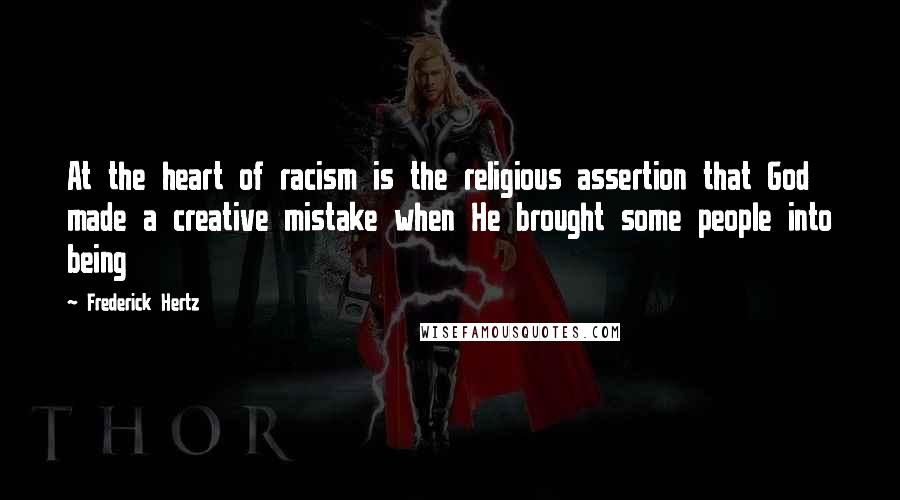 Frederick Hertz Quotes: At the heart of racism is the religious assertion that God made a creative mistake when He brought some people into being