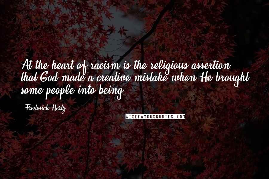 Frederick Hertz Quotes: At the heart of racism is the religious assertion that God made a creative mistake when He brought some people into being