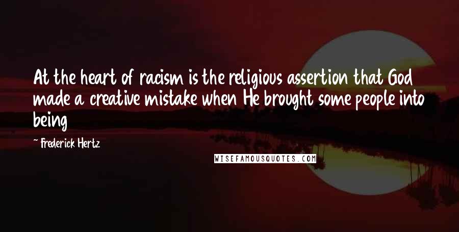 Frederick Hertz Quotes: At the heart of racism is the religious assertion that God made a creative mistake when He brought some people into being