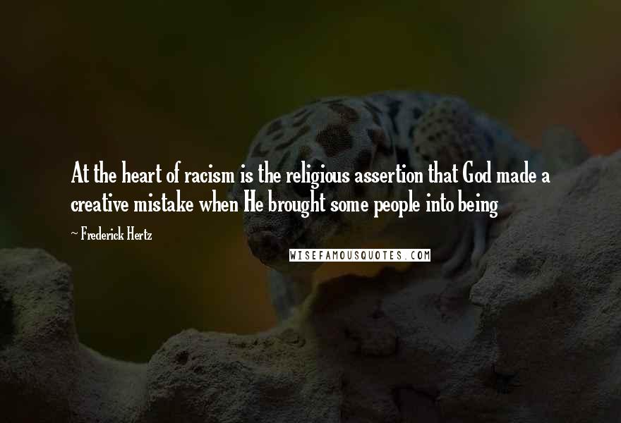 Frederick Hertz Quotes: At the heart of racism is the religious assertion that God made a creative mistake when He brought some people into being