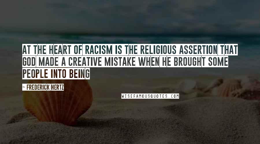 Frederick Hertz Quotes: At the heart of racism is the religious assertion that God made a creative mistake when He brought some people into being