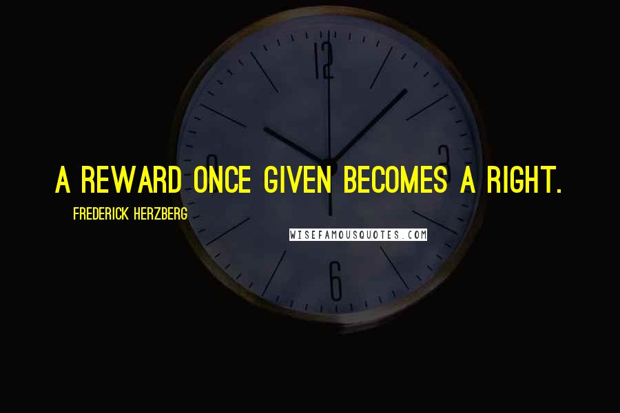 Frederick Herzberg Quotes: A reward once given becomes a right.