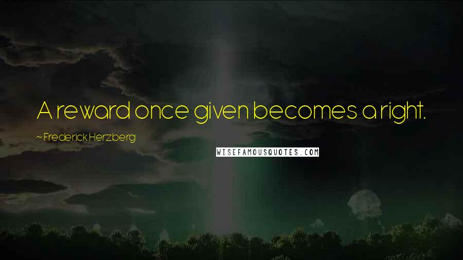 Frederick Herzberg Quotes: A reward once given becomes a right.