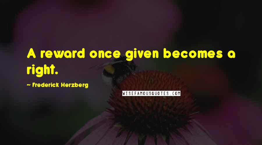 Frederick Herzberg Quotes: A reward once given becomes a right.