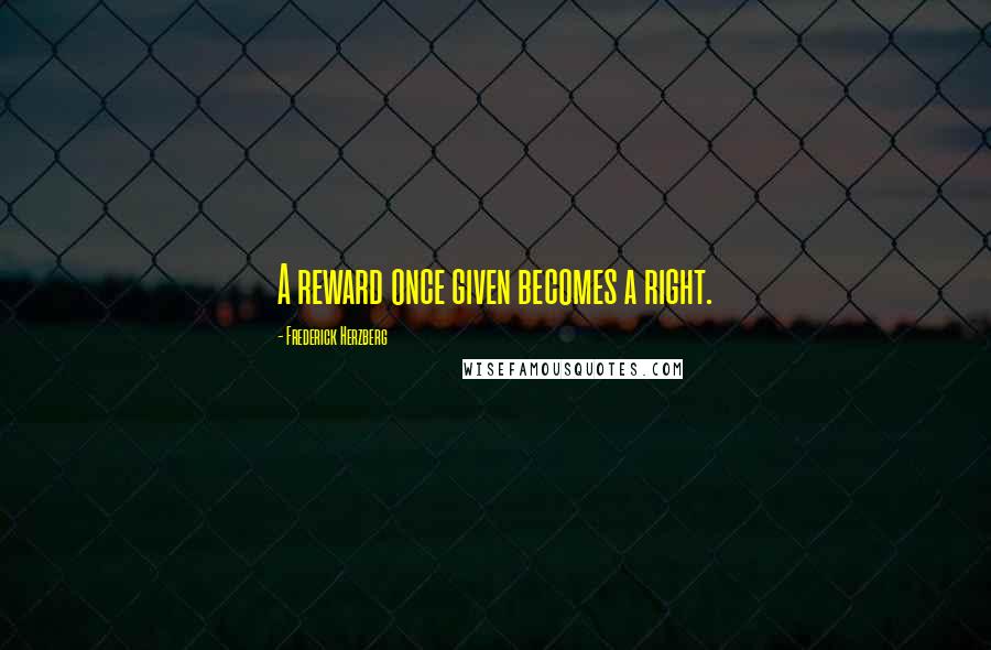 Frederick Herzberg Quotes: A reward once given becomes a right.