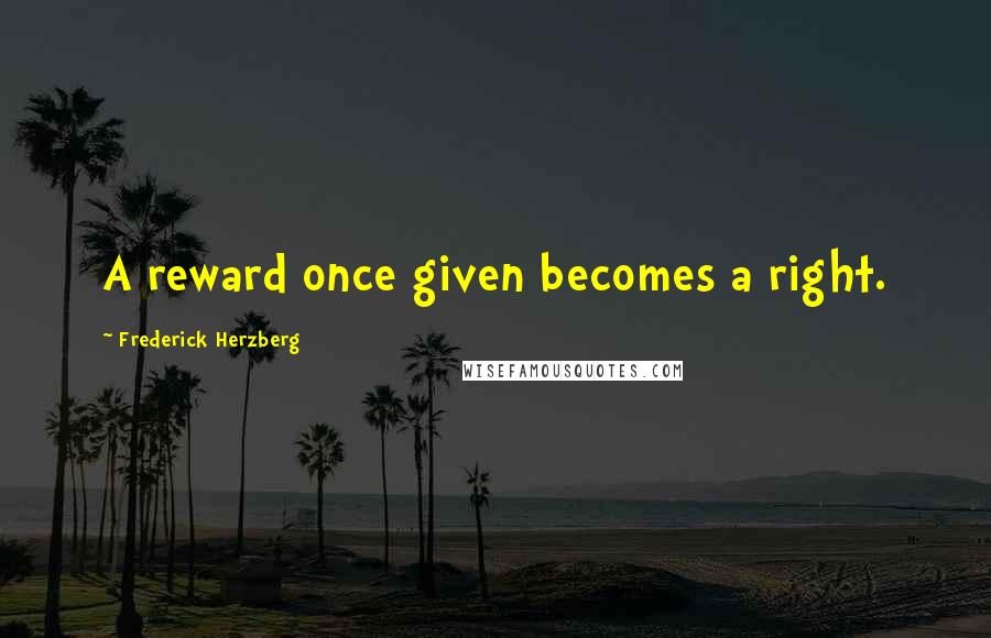 Frederick Herzberg Quotes: A reward once given becomes a right.