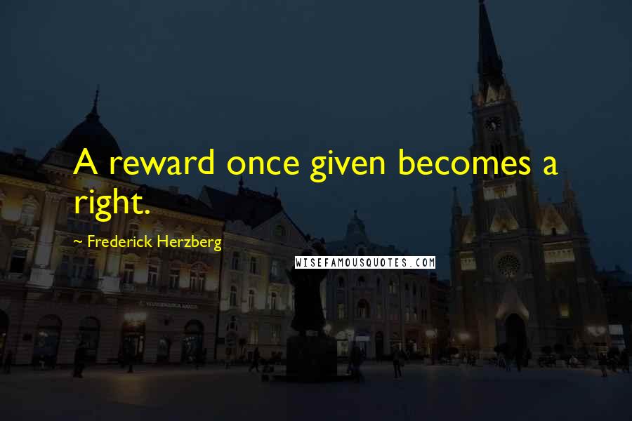 Frederick Herzberg Quotes: A reward once given becomes a right.