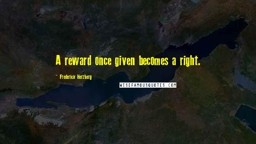 Frederick Herzberg Quotes: A reward once given becomes a right.