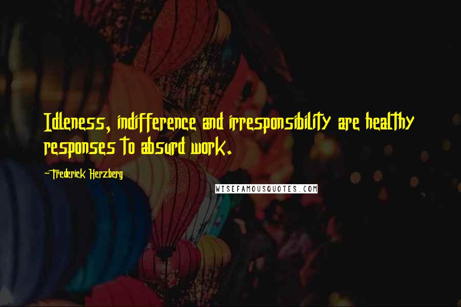 Frederick Herzberg Quotes: Idleness, indifference and irresponsibility are healthy responses to absurd work.