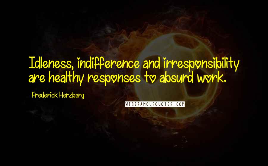 Frederick Herzberg Quotes: Idleness, indifference and irresponsibility are healthy responses to absurd work.