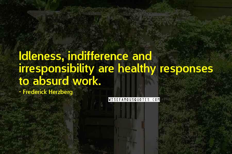 Frederick Herzberg Quotes: Idleness, indifference and irresponsibility are healthy responses to absurd work.