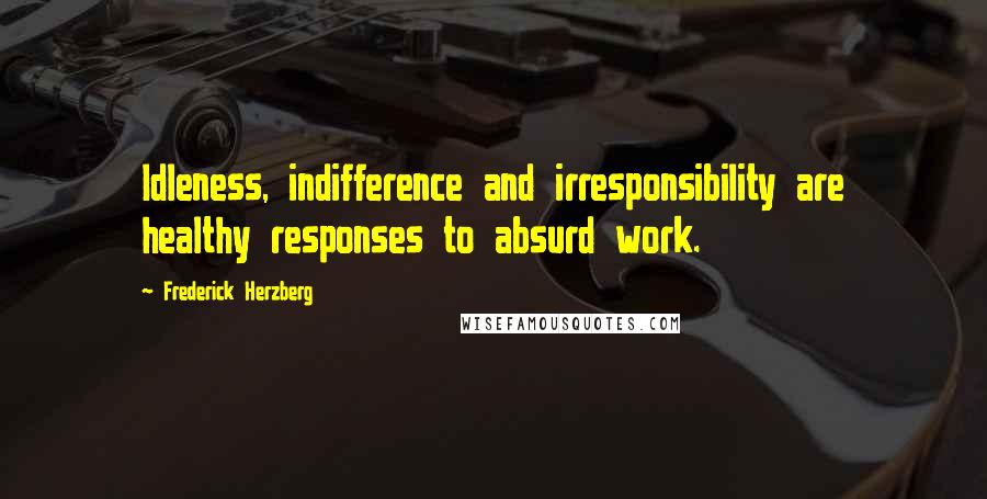 Frederick Herzberg Quotes: Idleness, indifference and irresponsibility are healthy responses to absurd work.